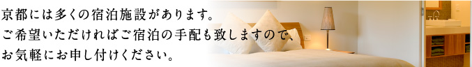 京都には多くの宿泊施設があります。ご希望いただければご宿泊の手配も致しますので、お気軽にお申し付けください。